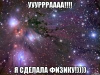 уууррраааа!!! я сделала физику!))))