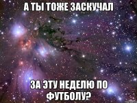 а ты тоже заскучал за эту неделю по футболу?