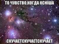 то чувство,когда ксюша скучаетскучаетскучает