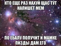 кто еще раз нахуй щас тут напишет мем по ебалу получит и мамке пизды дам его