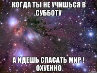 когда ты не учишься в субботу а идешь спасать мир ! охуенно