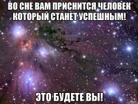 во сне вам приснится человек который станет успешным! это будете вы!