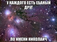 у каждого есть ебаный друг по имени николаич