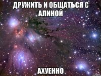 дружить и общаться с алиной ахуенно