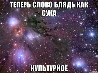 теперь слово блядь как сука культурное