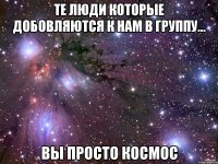 те люди которые добовляются к нам в группу... вы просто космос