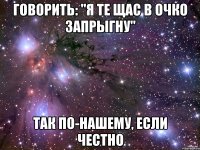 говорить: "я те щас в очко запрыгну" так по-нашему, если честно