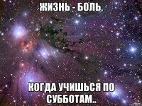 жизнь - боль, когда учишься по субботам..