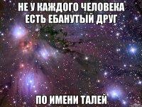 не у каждого человека есть ебанутый друг по имени талей