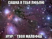 сашка я тебя люблю урур:** твоя малвфка*_*