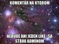 komentár na ktorom nebude ani jeden like , sa stáva adminom