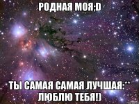 родная моя;d ты самая самая лучшая:** люблю тебя!)