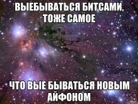 выебываться битсами, тоже самое что вые бываться новым айфоном