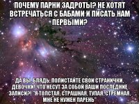 почему парни задроты? не хотят встречаться с бабами и писать нам первыми? да вы, блядь, полистайте свои странички, девочки! что несут за собой ваши последние записи?! "я толстая, страшная, тупая, стремная, мне не нужен парень"