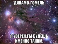 динамо-гомель я уверен,ты будешь именно таким.