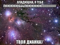 владюшка, я тебя люююююббблюююююю)))))))))))))* твоя дианка)*