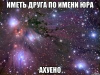 иметь друга по имени юра ахуено