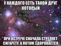 у каждого есть такой друг который при встрече сначала стреляет сигарету, а потом здоровается