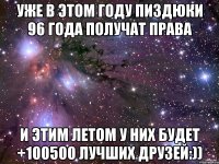 уже в этом году пиздюки 96 года получат права и этим летом у них будет +100500 лучших друзей:))