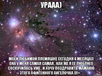 урааа) моей любимой племяшке сегодня 4 месяца)) она у меня самая самая.. как же я ее люблю)) соскучилась уже.. и хочу поздравить маманю этого афигенного ангелочка ))!=**