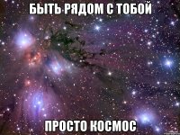 быть рядом с тобой просто космос