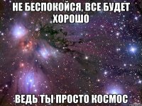 не беспокойся, все будет хорошо ведь ты просто космос