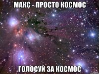 макс - просто космос голосуй за космос