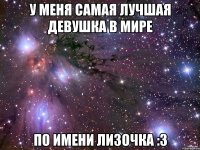 у меня самая лучшая девушка в мире по имени лизочка :3