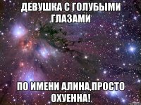 девушка с голубыми глазами по имени алина,просто охуенна!