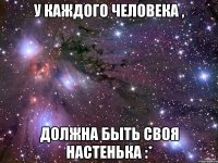 у каждого человека , должна быть своя настенька :*