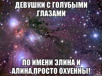 девушки с голубыми глазами по имени элина и алина,просто охуенны!