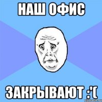 наш офис закрывают :'(