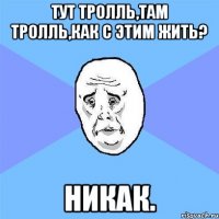 тут тролль,там тролль,как с этим жить? никак.