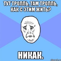 тут тролль, там тролль, как с этим жить? никак.