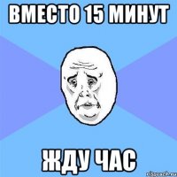 вместо 15 минут жду час