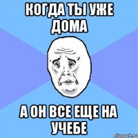 когда ты уже дома а он все еще на учебе