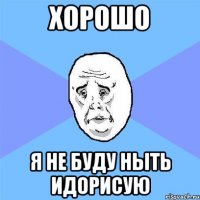 хорошо я не буду ныть идорисую