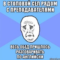 в столовой сел рядом с преподавателями весь обед пришлось разговаривать по-английски