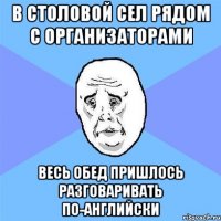 в столовой сел рядом с организаторами весь обед пришлось разговаривать по-английски