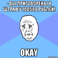 - вы приговорены к штрафу 100500 рублей! okay