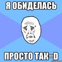 я обиделась просто так=d