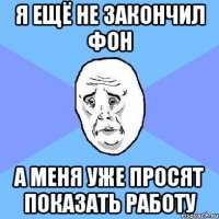 я ещё не закончил фон а меня уже просят показать работу