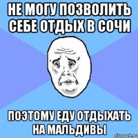 не могу позволить себе отдых в сочи поэтому еду отдыхать на мальдивы