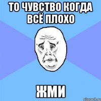 то чувство когда всё плохо жми