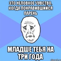 это неловкое чувство, когда понравившийся парень младше тебя на три года