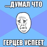 ....думал что герцев успеет