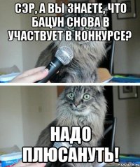 сэр, а вы знаете, что бацун снова в участвует в конкурсе? надо плюсануть!