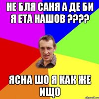 не бля саня а де би я ета нашов ??? ясна шо я как же ищо