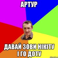 артур давай зови нікіту і го доту