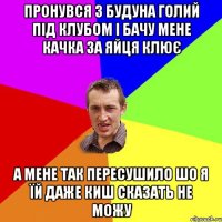 пронувся з будуна голий під клубом і бачу мене качка за яйця клює а мене так пересушило шо я їй даже киш сказать не можу